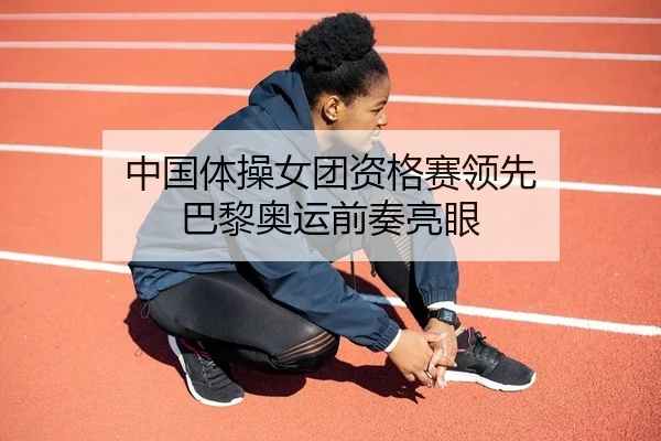 中国体操女团资格赛领先 巴黎奥运前奏亮眼 | lejingt iyu